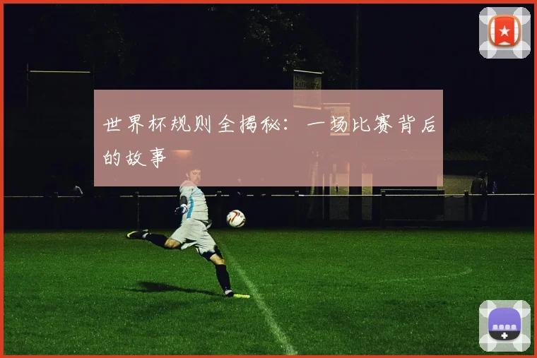 世界杯规则全揭秘：一场比赛背后的故事